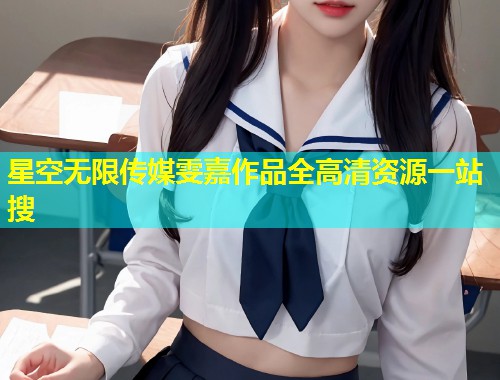 星空无限传媒雯嘉作品全高清资源一站搜