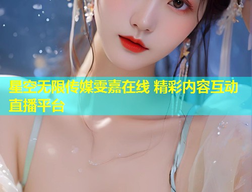 星空无限传媒雯嘉在线 精彩内容互动直播平台