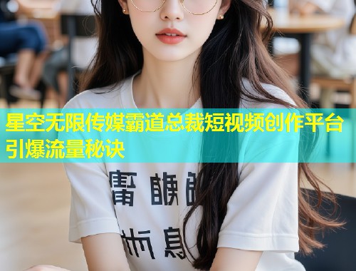 星空无限传媒霸道总裁短视频创作平台引爆流量秘诀