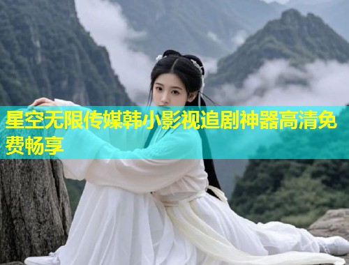 星空无限传媒韩小影视追剧神器高清免费畅享